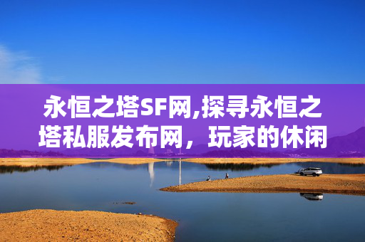 永恒之塔SF网,探寻永恒之塔私服发布网,玩家的休闲新阵地 永恒之塔SF网,探寻永恒之塔私服发布网,玩家的休闲新阵地