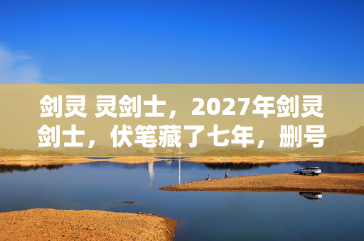 剑灵 灵剑士,2027年剑灵剑士,伏笔藏了七年,删号时鼻子一酸,谁还在等? 剑灵 灵剑士,2027年剑灵剑士,伏笔藏了七年,删号时鼻子一酸,谁还在等?