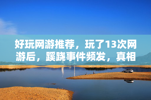 好玩网游推荐，玩了13次网游后，蹊跷事件频发，真相揭晓让人后背发凉！