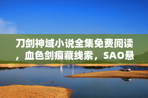 刀剑神域小说全集免费阅读,血色剑痕藏线索,SAO悬案未解,困兽之局毛骨悚然 刀剑神域小说全集免费阅读,血色剑痕藏线索,SAO悬案未解,困兽之局毛骨悚然