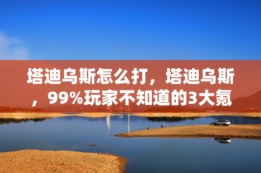 塔迪乌斯怎么打,塔迪乌斯,99%玩家不知道的3大氪金猫腻,这波操作太上头! 塔迪乌斯怎么打,塔迪乌斯,99%玩家不知道的3大氪金猫腻,这波操作太上头!