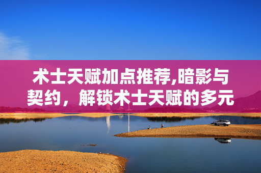 术士天赋加点推荐,暗影与契约，解锁术士天赋的多元可能