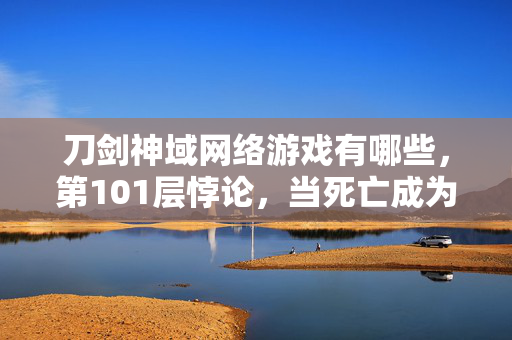 刀剑神域网络游戏有哪些,第101层悖论,当死亡成为通关条件,我的灵魂在剑锋上震颤 刀剑神域网络游戏有哪些,第101层悖论,当死亡成为通关条件,我的灵魂在剑锋上震颤