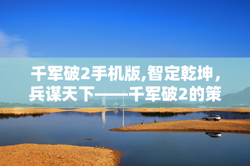 千军破2手机版,智定乾坤,兵谋天下——千军破2的策略战争美学 千军破2手机版,智定乾坤,兵谋天下——千军破2的策略战争美学
