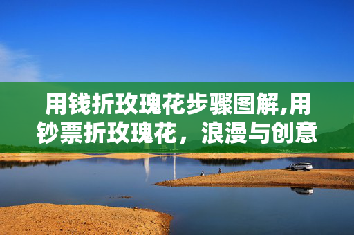 用钱折玫瑰花步骤图解,用钞票折玫瑰花,浪漫与创意兼具的手工教程(含步骤图解析) 用钱折玫瑰花步骤图解,用钞票折玫瑰花,浪漫与创意兼具的手工教程(含步骤图解析)