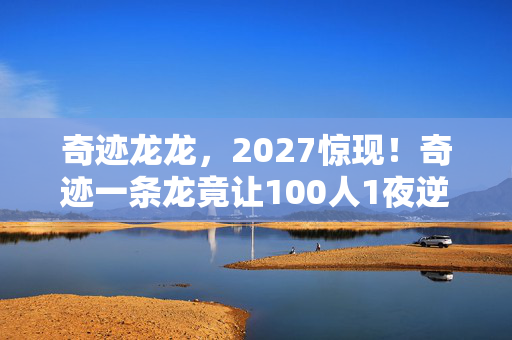 奇迹龙龙，2027惊现！奇迹一条龙竟让100人1夜逆袭，真相太燃了！