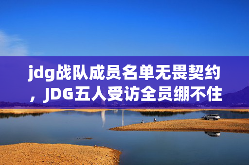 jdg战队成员名单无畏契约,JDG五人受访全员绷不住!替补竟是AI?老炮玩家当场拆穿 jdg战队成员名单无畏契约,JDG五人受访全员绷不住!替补竟是AI?老炮玩家当场拆穿