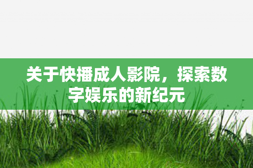 关于快播成人影院,探索数字娱乐的新纪元 关于快播成人影院,探索数字娱乐的新纪元