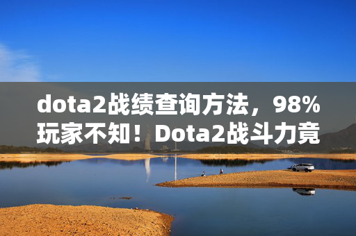 dota2战绩查询方法,98%玩家不知!Dota2战斗力竟在主机端暴跌30%?这数据太扎心! dota2战绩查询方法,98%玩家不知!Dota2战斗力竟在主机端暴跌30%?这数据太扎心!