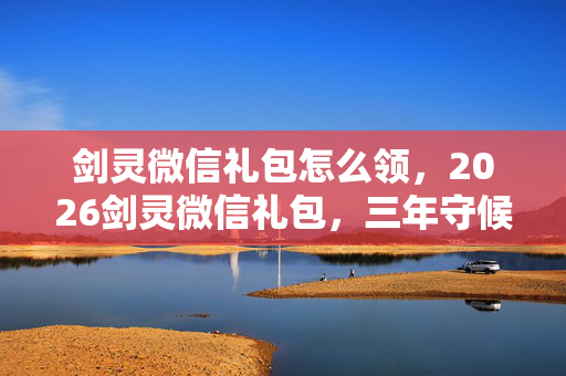 剑灵微信礼包怎么领,2026剑灵微信礼包,三年守候终成殇,凌晨三点聊天记录让人鼻子一酸 剑灵微信礼包怎么领,2026剑灵微信礼包,三年守候终成殇,凌晨三点聊天记录让人鼻子一酸