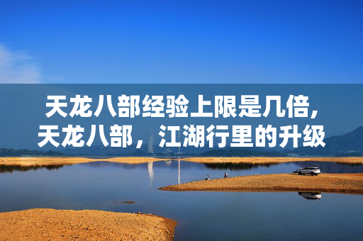天龙八部经验上限是几倍,天龙八部，江湖行里的升级与成长心得