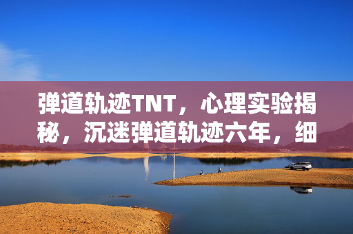 弹道轨迹TNT,心理实验揭秘,沉迷弹道轨迹六年,细思极恐的自我麻醉之旅 弹道轨迹TNT,心理实验揭秘,沉迷弹道轨迹六年,细思极恐的自我麻醉之旅