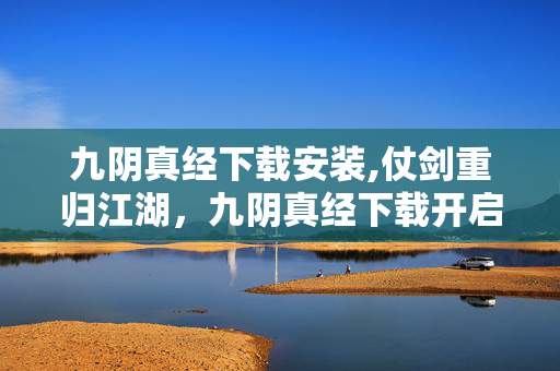 九阴真经下载安装,仗剑重归江湖，九阴真经下载开启武侠新程