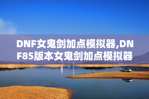 DNF女鬼剑加点模拟器,DNF85版本女鬼剑加点模拟器,助力职业养成的实用利器 DNF女鬼剑加点模拟器,DNF85版本女鬼剑加点模拟器,助力职业养成的实用利器