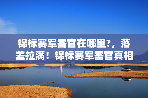 锦标赛军需官在哪里?，落差拉满！锦标赛军需官真相揭晓，笑着笑着，我哭了……