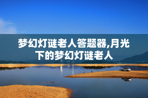梦幻灯谜老人答题器,月光下的梦幻灯谜老人 梦幻灯谜老人答题器,月光下的梦幻灯谜老人