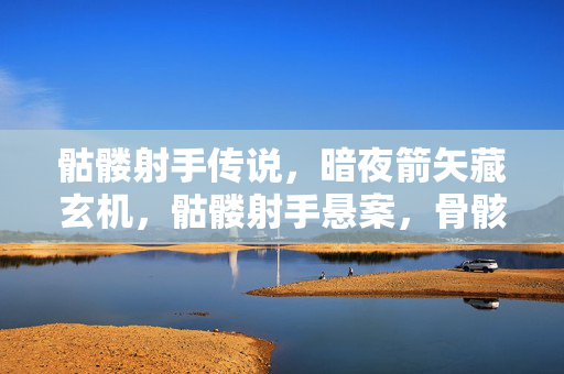 骷髅射手传说,暗夜箭矢藏玄机,骷髅射手悬案,骨骸深处毛骨悚然真相 骷髅射手传说,暗夜箭矢藏玄机,骷髅射手悬案,骨骸深处毛骨悚然真相