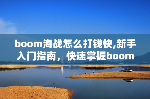 boom海战怎么打钱快,新手入门指南，快速掌握boom海战的核心玩法