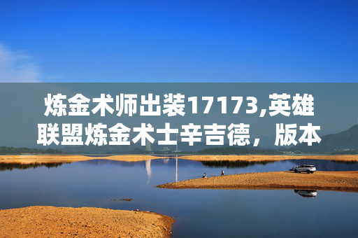 炼金术师出装17173,英雄联盟炼金术士辛吉德,版本适配型出装策略全解析 炼金术师出装17173,英雄联盟炼金术士辛吉德,版本适配型出装策略全解析
