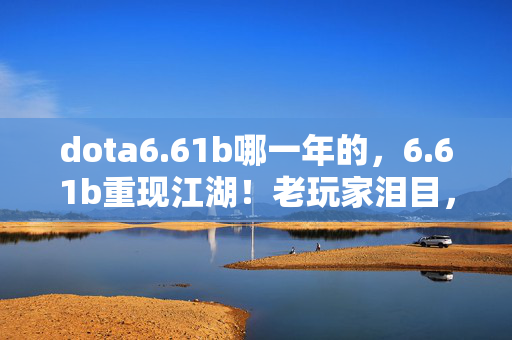 dota6.61b哪一年的，6.61b重现江湖！老玩家泪目，这波操作竟让退坑5年的我秒回！