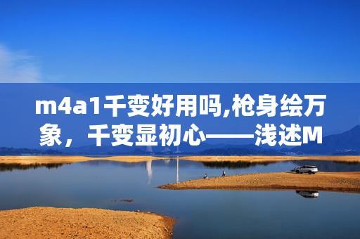 m4a1千变好用吗,枪身绘万象,千变显初心——浅述M4A1千变的独特吸引力 m4a1千变好用吗,枪身绘万象,千变显初心——浅述M4A1千变的独特吸引力