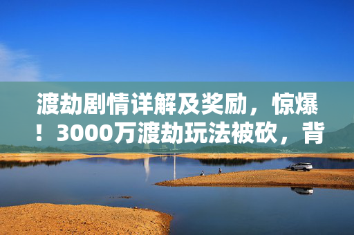 渡劫剧情详解及奖励,惊爆!3000万渡劫玩法被砍,背后隐情让人吓一跳! 渡劫剧情详解及奖励,惊爆!3000万渡劫玩法被砍,背后隐情让人吓一跳!