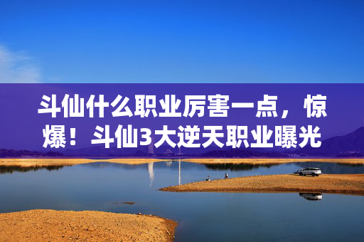 斗仙什么职业厉害一点,惊爆!斗仙3大逆天职业曝光,第2个竟让全服颤抖? 斗仙什么职业厉害一点,惊爆!斗仙3大逆天职业曝光,第2个竟让全服颤抖?