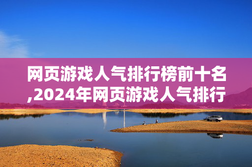 网页游戏人气排行榜前十名,2024年网页游戏人气排行榜,热门佳作的玩家选择与市场趋势 网页游戏人气排行榜前十名,2024年网页游戏人气排行榜,热门佳作的玩家选择与市场趋势