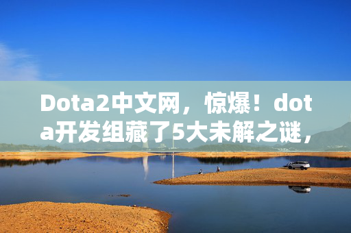 Dota2中文网,惊爆!dota开发组藏了5大未解之谜,玩家情感竟被如此操控? Dota2中文网,惊爆!dota开发组藏了5大未解之谜,玩家情感竟被如此操控?