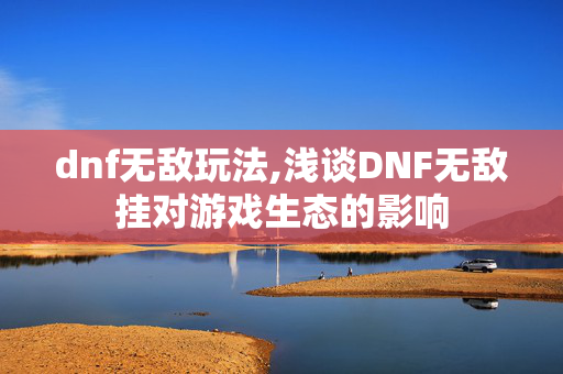 dnf无敌玩法,浅谈DNF无敌挂对游戏生态的影响 dnf无敌玩法,浅谈DNF无敌挂对游戏生态的影响