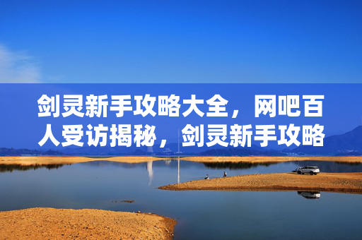 剑灵新手攻略大全,网吧百人受访揭秘,剑灵新手攻略疑点重重,大神绷不住泪洒当场! 剑灵新手攻略大全,网吧百人受访揭秘,剑灵新手攻略疑点重重,大神绷不住泪洒当场!
