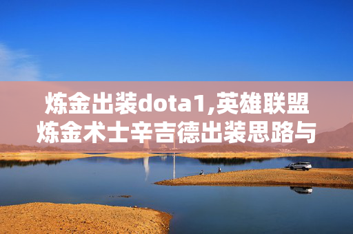 炼金出装dota1,英雄联盟炼金术士辛吉德出装思路与实战应用 炼金出装dota1,英雄联盟炼金术士辛吉德出装思路与实战应用