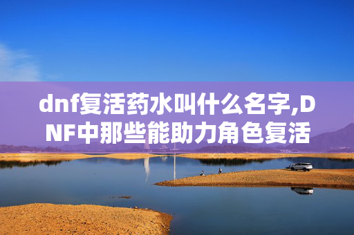 dnf复活药水叫什么名字,DNF中那些能助力角色复活的药剂,你都了解吗? dnf复活药水叫什么名字,DNF中那些能助力角色复活的药剂,你都了解吗?