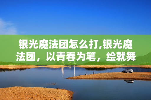 银光魔法团怎么打,银光魔法团,以青春为笔,绘就舞台上的银光魔法 银光魔法团怎么打,银光魔法团,以青春为笔,绘就舞台上的银光魔法