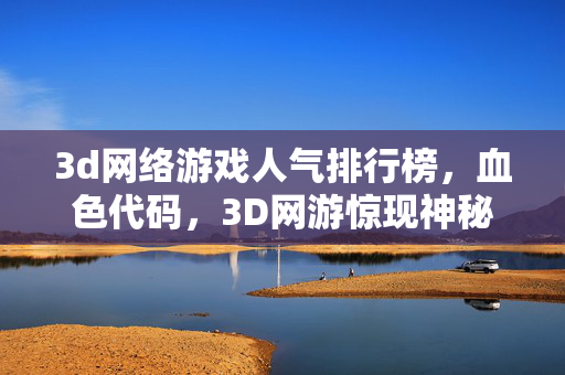 3d网络游戏人气排行榜,血色代码,3D网游惊现神秘悬案,玩家离奇失踪真相毛骨悚然! 3d网络游戏人气排行榜,血色代码,3D网游惊现神秘悬案,玩家离奇失踪真相毛骨悚然!