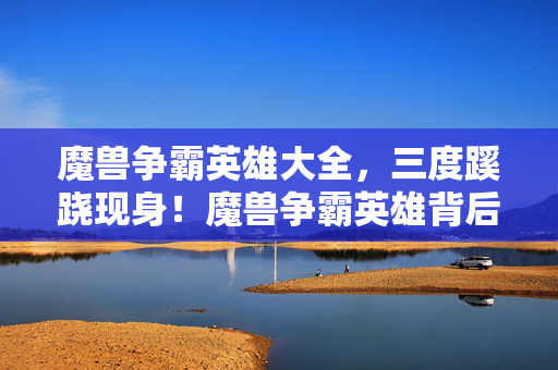 魔兽争霸英雄大全,三度蹊跷现身!魔兽争霸英雄背后真相,让人后背发凉! 魔兽争霸英雄大全,三度蹊跷现身!魔兽争霸英雄背后真相,让人后背发凉!