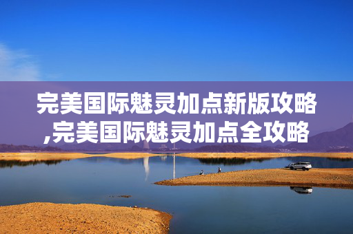 完美国际魅灵加点新版攻略,完美国际魅灵加点全攻略，适配不同玩法的核心分配思路