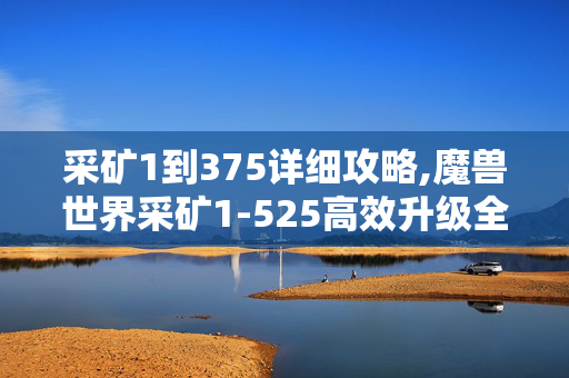 采矿1到375详细攻略,魔兽世界采矿1-525高效升级全攻略 采矿1到375详细攻略,魔兽世界采矿1-525高效升级全攻略