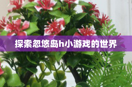 探索忽悠岛h小游戏的世界 探索忽悠岛h小游戏的世界