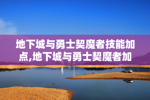 地下城与勇士契魔者技能加点,地下城与勇士契魔者加点,从入门到精通的实用指南 地下城与勇士契魔者技能加点,地下城与勇士契魔者加点,从入门到精通的实用指南