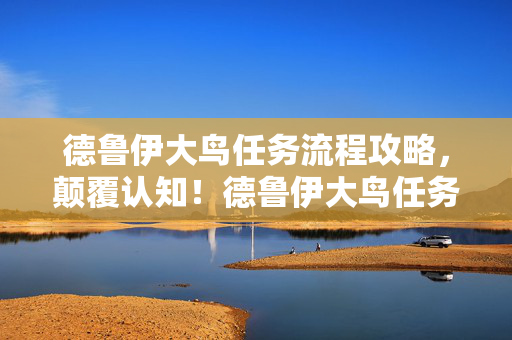 德鲁伊大鸟任务流程攻略,颠覆认知!德鲁伊大鸟任务隐藏冷知识,真相让你目瞪口呆! 德鲁伊大鸟任务流程攻略,颠覆认知!德鲁伊大鸟任务隐藏冷知识,真相让你目瞪口呆!