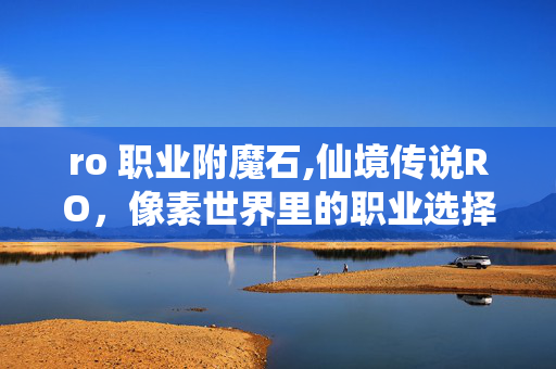 ro 职业附魔石,仙境传说RO,像素世界里的职业选择与青春印记 ro 职业附魔石,仙境传说RO,像素世界里的职业选择与青春印记