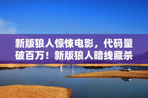 新版狼人惊悚电影,代码量破百万!新版狼人暗线藏杀机,头皮发麻的帮派风云 新版狼人惊悚电影,代码量破百万!新版狼人暗线藏杀机,头皮发麻的帮派风云