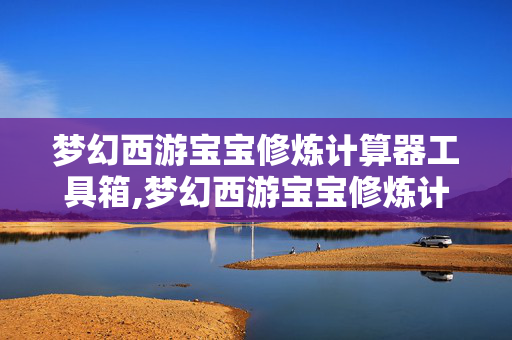 梦幻西游宝宝修炼计算器工具箱,梦幻西游宝宝修炼计算器,宝宝养成的实用利器 梦幻西游宝宝修炼计算器工具箱,梦幻西游宝宝修炼计算器,宝宝养成的实用利器
