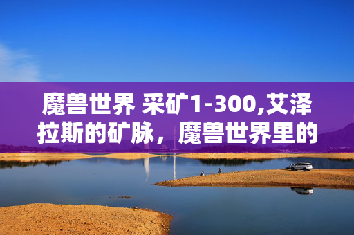 魔兽世界 采矿1-300,艾泽拉斯的矿脉,魔兽世界里的采矿闲趣 魔兽世界 采矿1-300,艾泽拉斯的矿脉,魔兽世界里的采矿闲趣