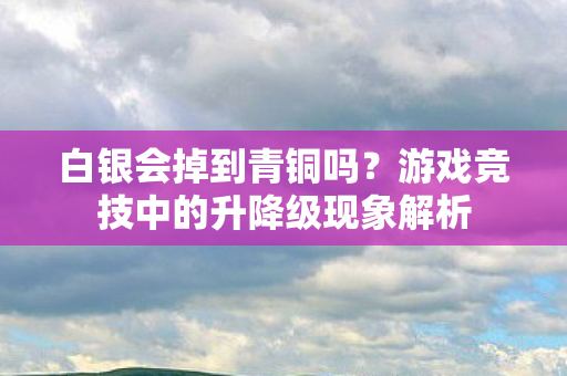 白银会掉到青铜吗？游戏竞技中的升降级现象解析