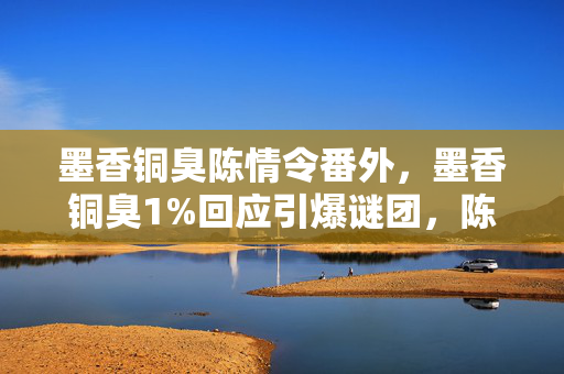 墨香铜臭陈情令番外,墨香铜臭1%回应引爆谜团,陈情令背后藏着多少扎心真相? 墨香铜臭陈情令番外,墨香铜臭1%回应引爆谜团,陈情令背后藏着多少扎心真相?