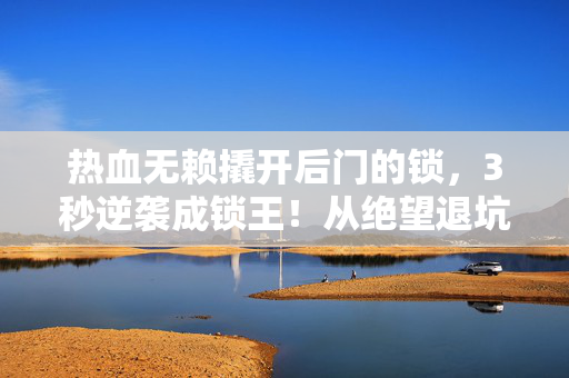 热血无赖撬开后门的锁,3秒逆袭成锁王!从绝望退坑到王者归来,这操作让我惊掉下巴! 热血无赖撬开后门的锁,3秒逆袭成锁王!从绝望退坑到王者归来,这操作让我惊掉下巴!