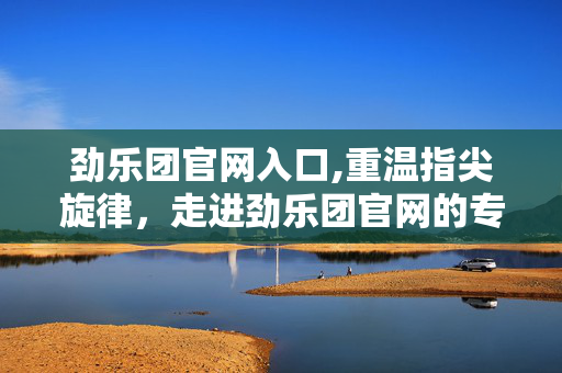 劲乐团官网入口,重温指尖旋律,走进劲乐团官网的专属天地 劲乐团官网入口,重温指尖旋律,走进劲乐团官网的专属天地