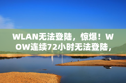 WLAN无法登陆,惊爆!WOW连续72小时无法登陆,百万玩家集体抓狂为哪般? WLAN无法登陆,惊爆!WOW连续72小时无法登陆,百万玩家集体抓狂为哪般?